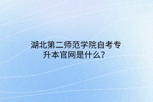 湖北第二师范学院自考专升本官网是什么？