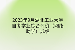 2023年9月湖北工业大学自考学业综合评价（网络助学）成绩