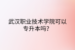 武汉职业技术学院可以专升本吗？