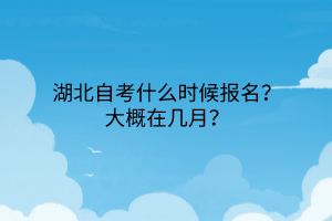 湖北自考什么时候报名？大概在几月？