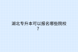 湖北专升本可以报名哪些院校？