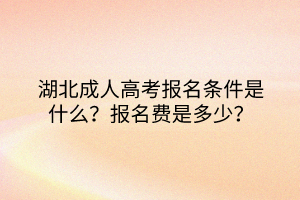 湖北成人高考报名条件是什么？报名费是多少？