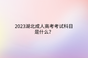 2023湖北成人高考考试科目是什么？