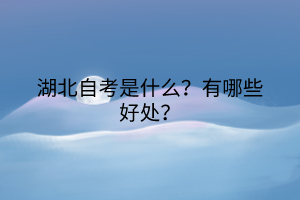 湖北自考是什么？有哪些好处？