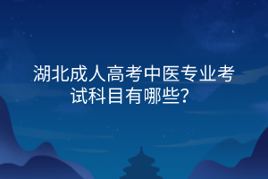 湖北成人高考中医专业考试科目有哪些？