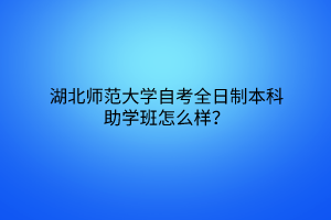 湖北师范大学自考全日制本科助学班怎么样？