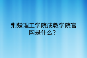 荆楚理工学院成教学院官网是什么？