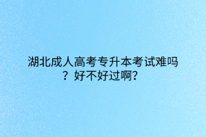 湖北成人高考专升本考试难吗？好不好过啊？