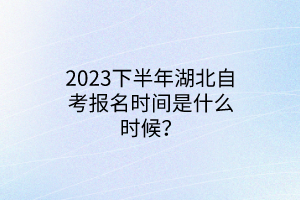 2023下半年湖北自考报名时间是什么时候？