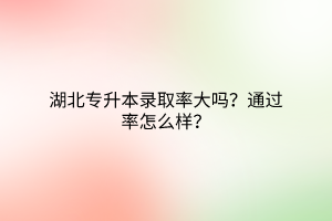 湖北专升本录取率大吗？通过率怎么样？