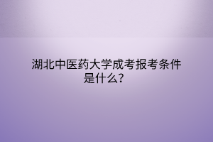 湖北中医药大学成考报考条件是什么？