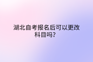 湖北自考报名后可以更改科目吗？