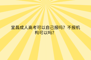 宜昌成人高考可以自己报吗？不报机构可以吗？