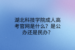 湖北科技学院成人高考官网是什么？是公办还是民办？