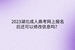 2023湖北成人高考网上报名后还可以修改信息吗？