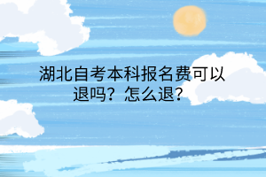 湖北自考本科报名费可以退吗？怎么退？