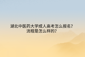 湖北中医药大学成人高考怎么报名？流程是怎么样的？