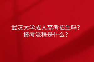 武汉大学成人高考招生吗？报考流程是什么？