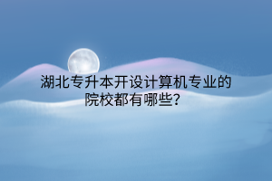 湖北专升本开设计算机专业的院校都有哪些？