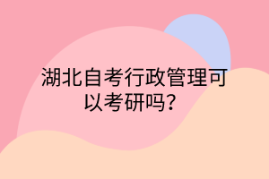 湖北自考行政管理可以考研吗？