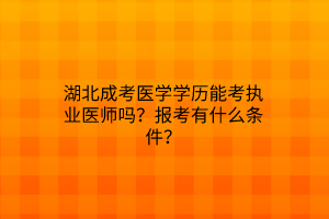 湖北成考医学学历能考执业医师吗？报考有什么条件？