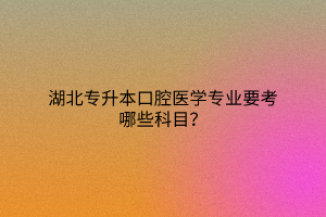 湖北专升本口腔医学专业要考哪些科目？