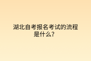 湖北自考报名考试的流程是什么？