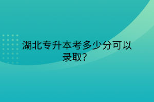 湖北专升本考多少分可以录取？