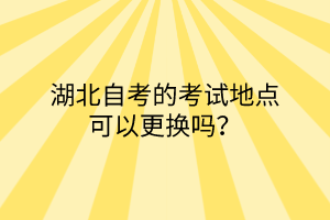 湖北自考的考试地点可以更换吗？