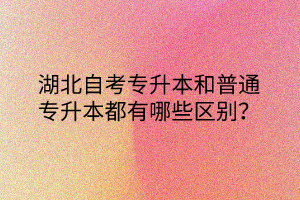 湖北自考专升本和普通专升本都有哪些区别？