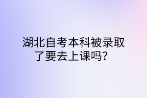 湖北自考本科被录取了要去上课吗？