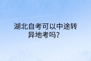 湖北自考可以中途转异地考吗？