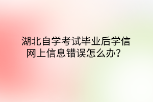 湖北自学考试毕业后学信网上信息错误怎么办？