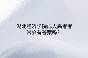 湖北经济学院成人高考考试会有答案吗？