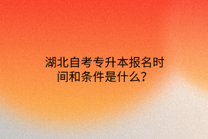 湖北自考专升本报名时间和条件是什么？