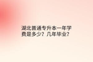 湖北普通专升本一年学费是多少？几年毕业？