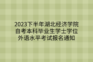 2023下半年湖北经济学院自考本科毕业生学士学位外语水平考试报名通知