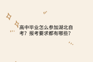 高中毕业怎么参加湖北自考？报考要求都有哪些？