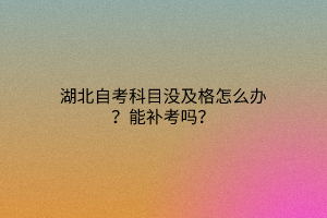 湖北自考科目没及格怎么办？能补考吗？