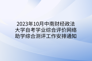 2023年10月中南财经政法大学自考学业综合评价网络助学综合测评工作安排通知