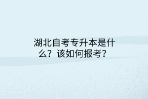 湖北自考专升本是什么？该如何报考？