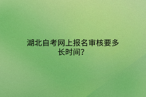 湖北自考网上报名审核要多长时间？