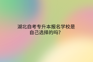 湖北自考专升本报名学校是自己选择的吗？