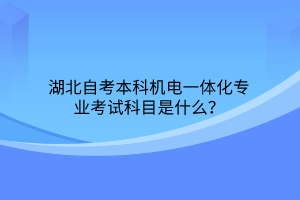 湖北自考本科机电一体化专业考试科目是什么？