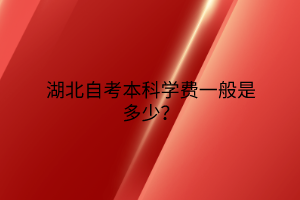 湖北自考本科学费一般是多少？