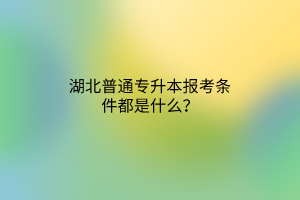 湖北普通专升本报考条件都是什么？