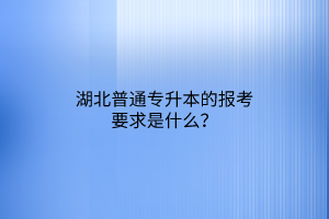 湖北普通专升本的报考要求是什么？