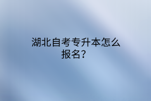 湖北自考专升本怎么报名？