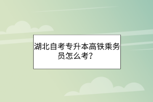 湖北自考专升本高铁乘务员怎么考？