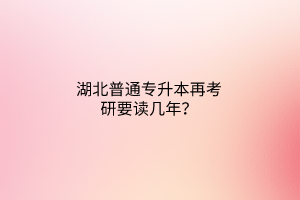 湖北普通专升本再考研要读几年？